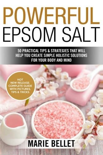 Powerful Epsom Salt: 50 Practical Tips & Strategies That Will Help You Create Simple Holistic Solutions for Your Body and Mind